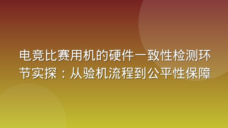 电竞比赛用机的硬件一致性检测环节实探：从验机流程到公平性保障